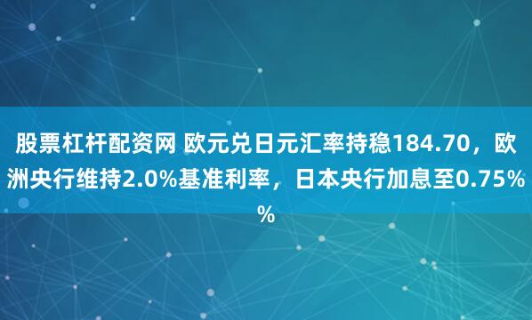 股票杠杆配资网 欧元兑日元汇率持稳184.70,欧洲央行维持2.0%基准利率,日本央行加息至0.75%