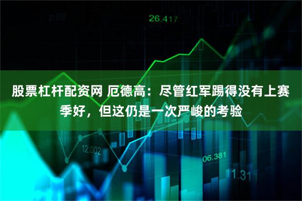 股票杠杆配资网 厄德高:尽管红军踢得没有上赛季好,但这仍是一次严峻的考验