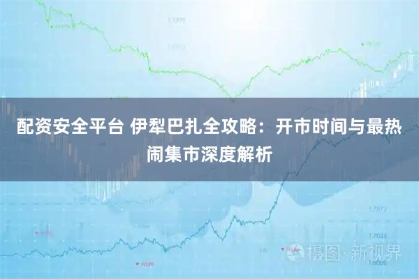 配资安全平台 伊犁巴扎全攻略：开市时间与最热闹集市深度解析