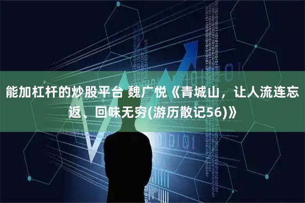 能加杠杆的炒股平台 魏广悦《青城山,让人流连忘返、回味无穷(游历散记56)》