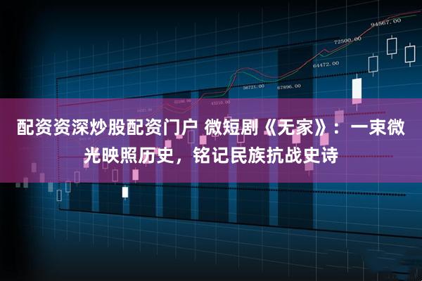 配资资深炒股配资门户 微短剧《无家》:一束微光映照历史,铭记民族抗战史诗