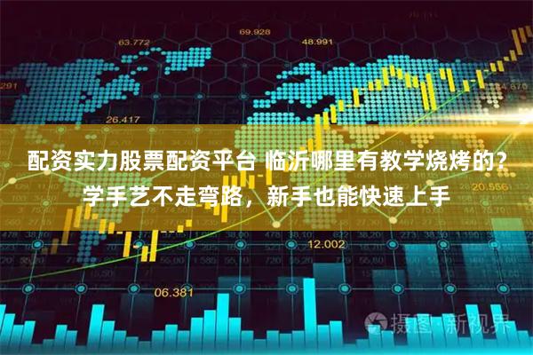 配资实力股票配资平台 临沂哪里有教学烧烤的？学手艺不走弯路，新手也能快速上手