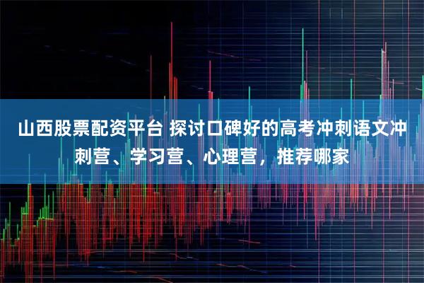 山西股票配资平台 探讨口碑好的高考冲刺语文冲刺营、学习营、心理营，推荐哪家