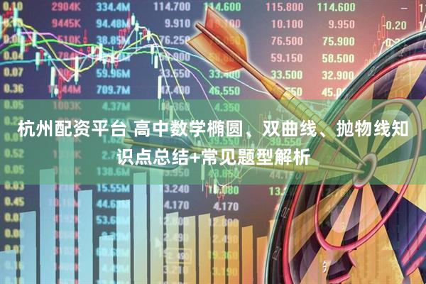 杭州配资平台 高中数学椭圆、双曲线、抛物线知识点总结+常见题型解析