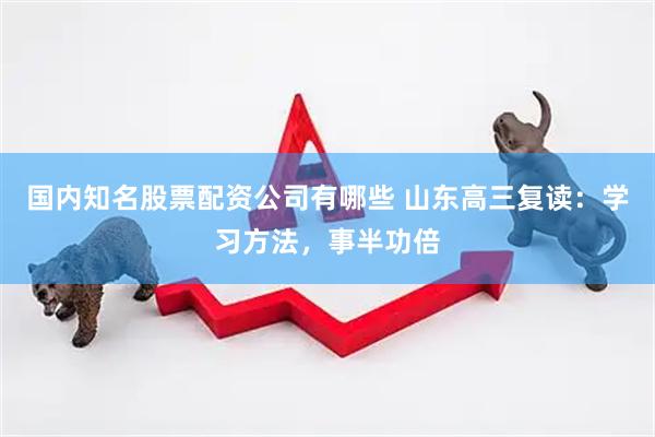 国内知名股票配资公司有哪些 山东高三复读：学习方法，事半功倍