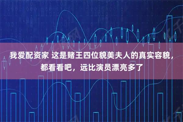 我爱配资家 这是赌王四位貌美夫人的真实容貌，都看看吧，远比演员漂亮多了