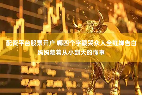 配资平台股票开户 哪四个字戳哭众人全红婵告白妈妈藏着从小到大的懂事