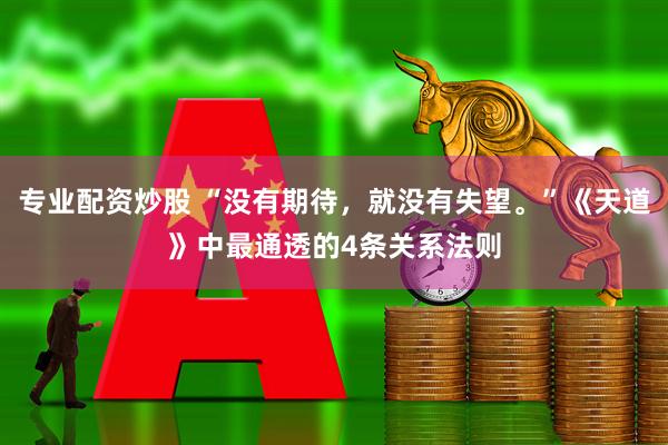 专业配资炒股 “没有期待，就没有失望。”《天道》中最通透的4条关系法则