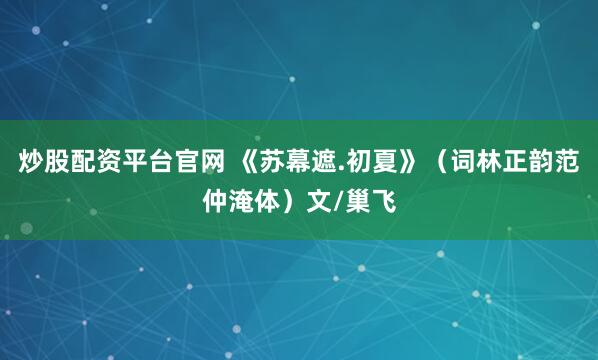 炒股配资平台官网 《苏幕遮.初夏》（词林正韵范仲淹体）文/巢飞