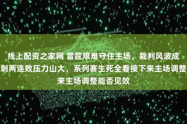 线上配资之家网 雷霆艰难守住主场，裁判风波成焦点，马刺两连败压力山大，系列赛生死全看接下来主场调整能否见效