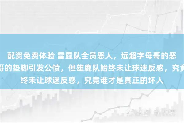 配资免费体验 雷霆队全员恶人，远超字母哥的恶行，尽管当年字母哥的垫脚引发公愤，但雄鹿队始终未让球迷反感，究竟谁才是真正的坏人