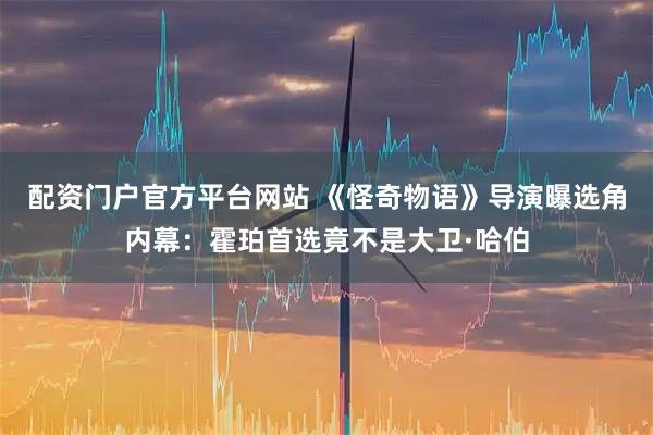 配资门户官方平台网站 《怪奇物语》导演曝选角内幕：霍珀首选竟不是大卫·哈伯
